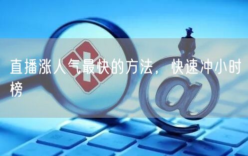 直播涨人气最快的方法，快速冲小时榜