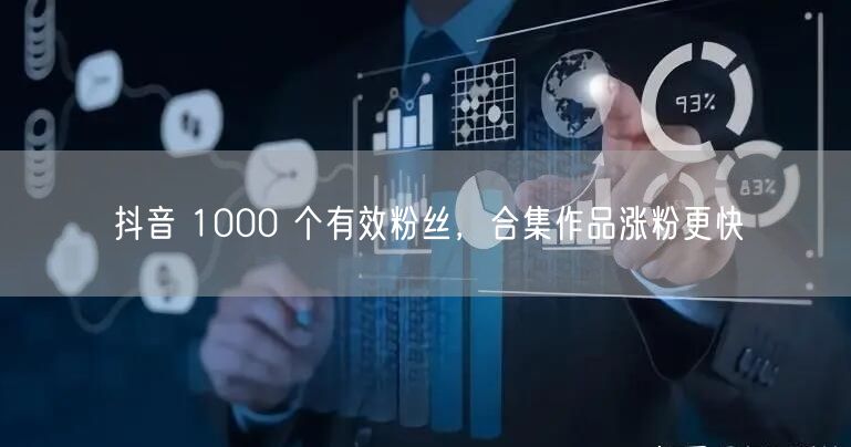 抖音 1000 个有效粉丝，合集作品涨粉更快