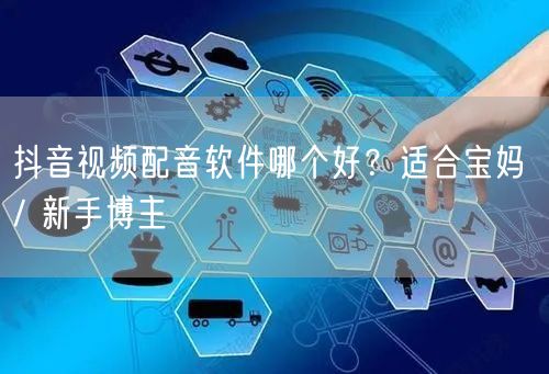 抖音视频配音软件哪个好？适合宝妈 / 新手博主