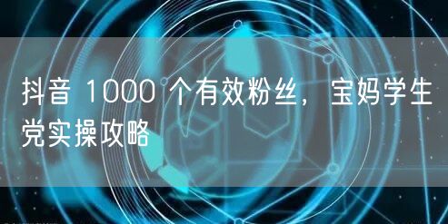 抖音 1000 个有效粉丝，宝妈学生党实操攻略