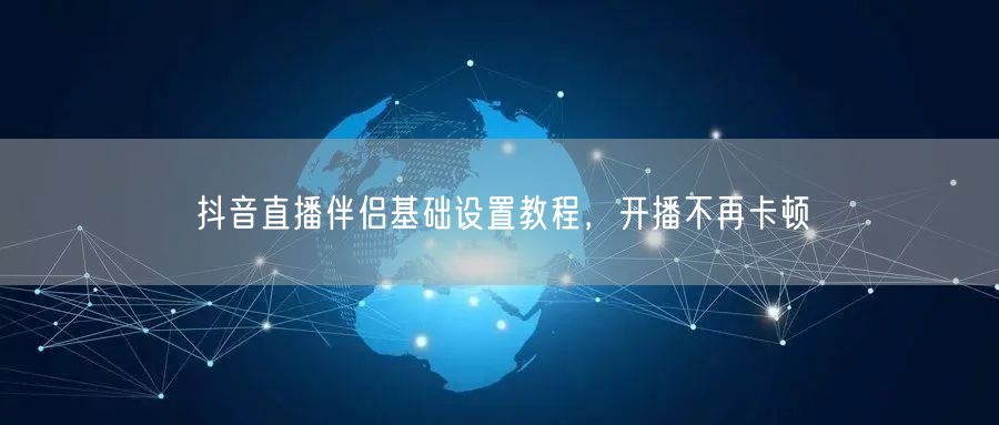 抖音直播伴侣基础设置教程，开播不再卡顿