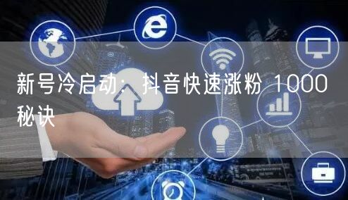 新号冷启动：抖音快速涨粉 1000 秘诀