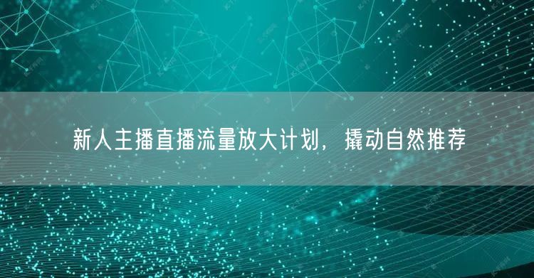 新人主播直播流量放大计划，撬动自然推荐