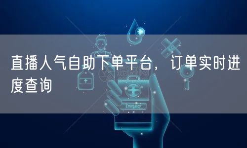 直播人气自助下单平台，订单实时进度查询