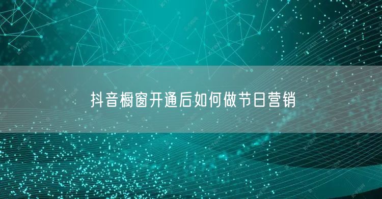 抖音橱窗开通后如何做节日营销