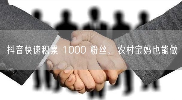 抖音快速积累 1000 粉丝，农村宝妈也能做