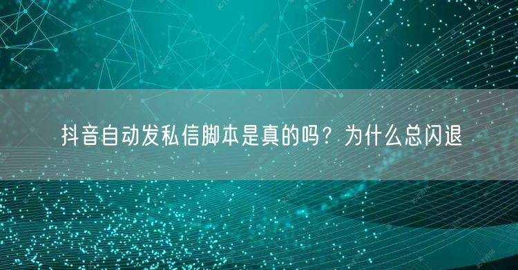 抖音自动发私信脚本是真的吗？为什么总闪退