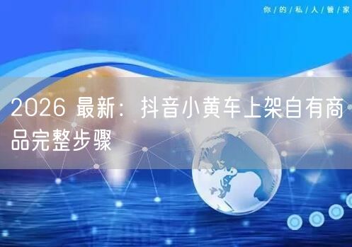 2026 最新：抖音小黄车上架自有商品完整步骤