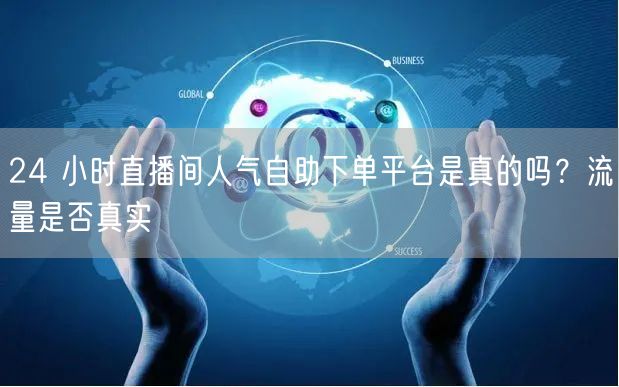 24 小时直播间人气自助下单平台是真的吗？流量是否真实