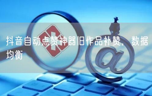 抖音自动点赞神器旧作品补赞，数据均衡