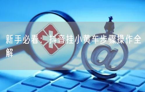 新手必看：抖音挂小黄车步骤操作全解