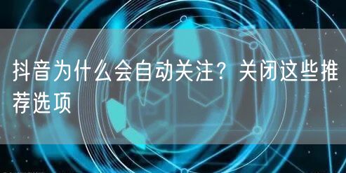 抖音为什么会自动关注？关闭这些推荐选项