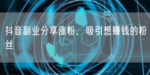 抖音副业分享涨粉，吸引想赚钱的粉丝