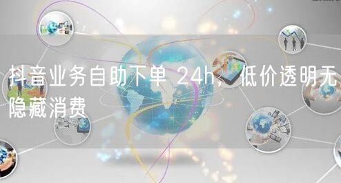 抖音业务自助下单 24h，低价透明无隐藏消费