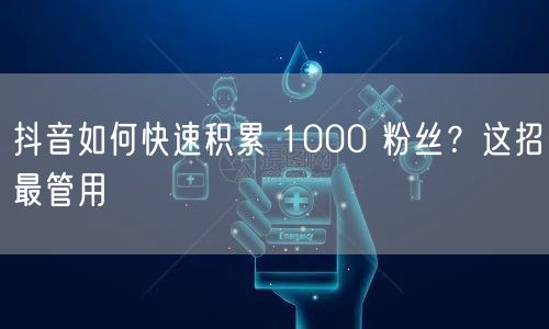 抖音如何快速积累 1000 粉丝？这招最管用