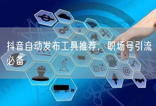 抖音自动发布工具推荐，职场号引流必备