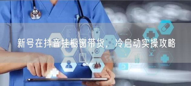 新号在抖音挂橱窗带货，冷启动实操攻略
