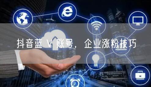 抖音蓝 V 账号，企业涨粉技巧