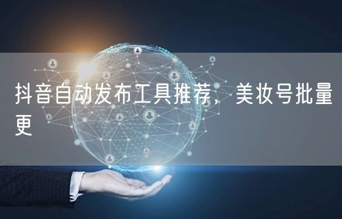 抖音自动发布工具推荐，美妆号批量更
