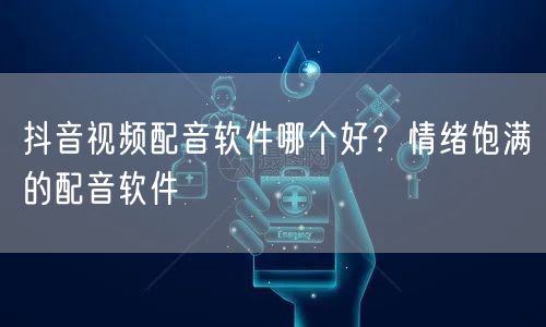 抖音视频配音软件哪个好？情绪饱满的配音软件