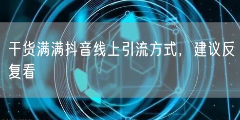 干货满满抖音线上引流方式，建议反复看