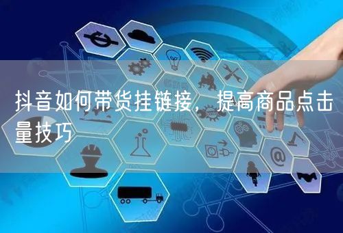 抖音如何带货挂链接，提高商品点击量技巧
