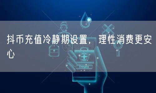 抖币充值冷静期设置，理性消费更安心