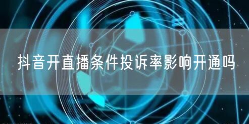 抖音开直播条件投诉率影响开通吗