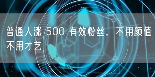 普通人涨 500 有效粉丝，不用颜值不用才艺