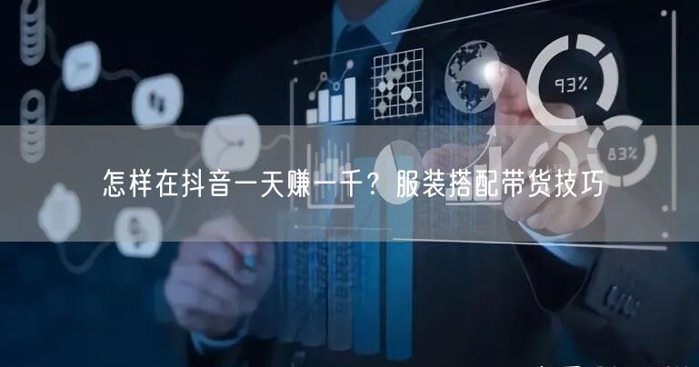 怎样在抖音一天赚一千？服装搭配带货技巧