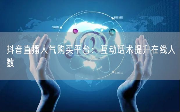 抖音直播人气购买平台：互动话术提升在线人数