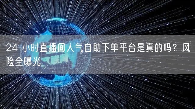 24 小时直播间人气自助下单平台是真的吗？风险全曝光