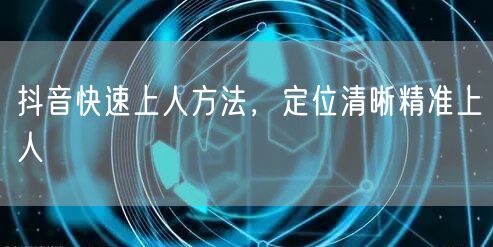 抖音快速上人方法，定位清晰精准上人