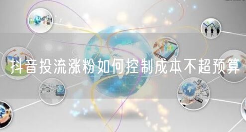 抖音投流涨粉如何控制成本不超预算