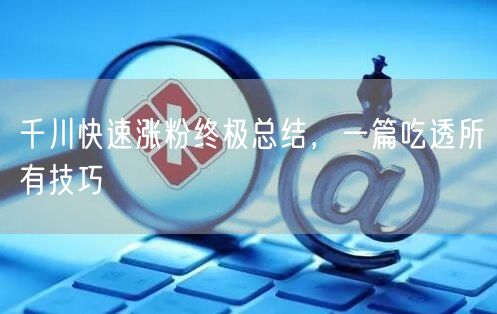 千川快速涨粉终极总结，一篇吃透所有技巧