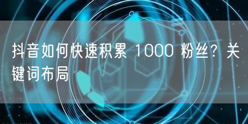 抖音如何快速积累 1000 粉丝？关键词布局