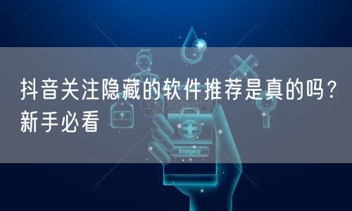 抖音关注隐藏的软件推荐是真的吗？新手必看