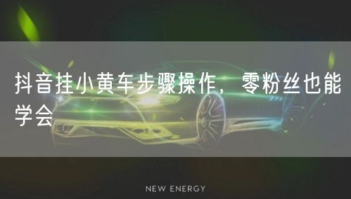 抖音挂小黄车步骤操作，零粉丝也能学会