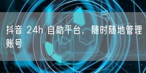 抖音 24h 自助平台，随时随地管理账号