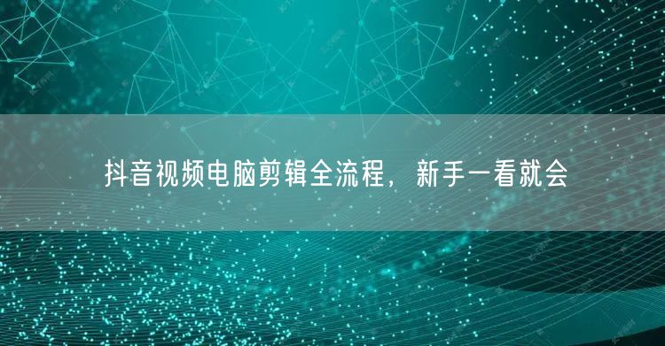 抖音视频电脑剪辑全流程，新手一看就会