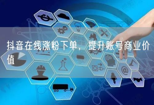 抖音在线涨粉下单，提升账号商业价值