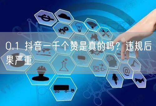0.1 抖音一千个赞是真的吗？违规后果严重