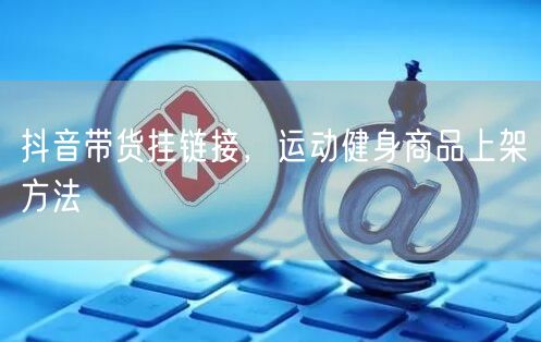 抖音带货挂链接，运动健身商品上架方法