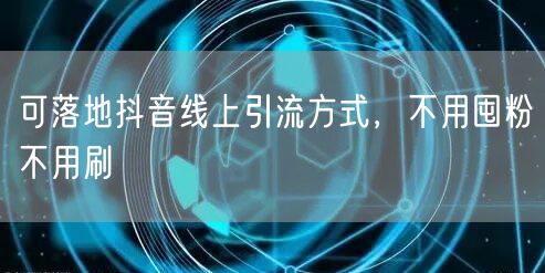 可落地抖音线上引流方式，不用囤粉不用刷