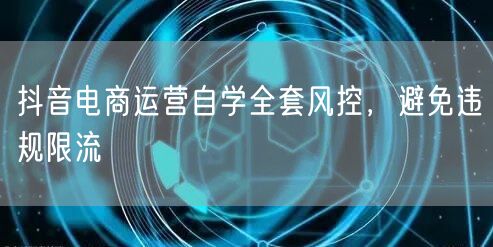 抖音电商运营自学全套风控，避免违规限流