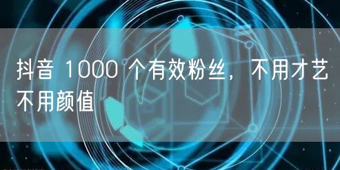 抖音 1000 个有效粉丝，不用才艺不用颜值