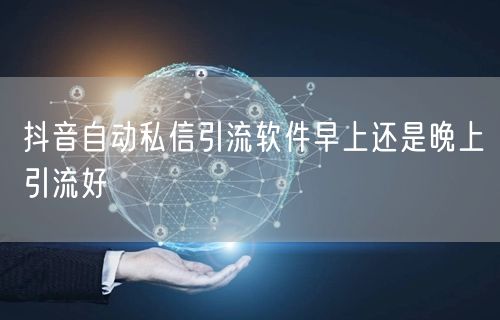 抖音自动私信引流软件早上还是晚上引流好