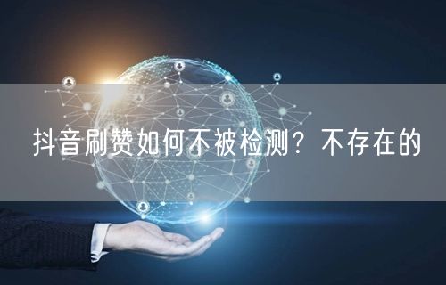 抖音刷赞如何不被检测？不存在的