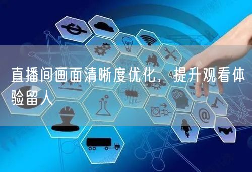 直播间画面清晰度优化，提升观看体验留人