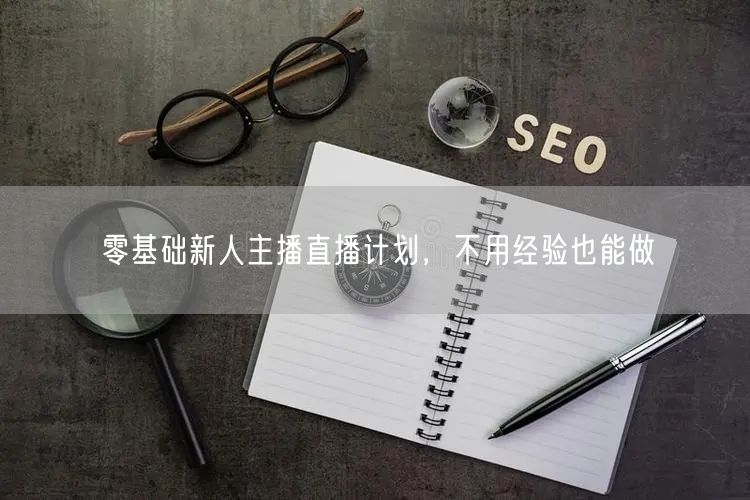 零基础新人主播直播计划，不用经验也能做